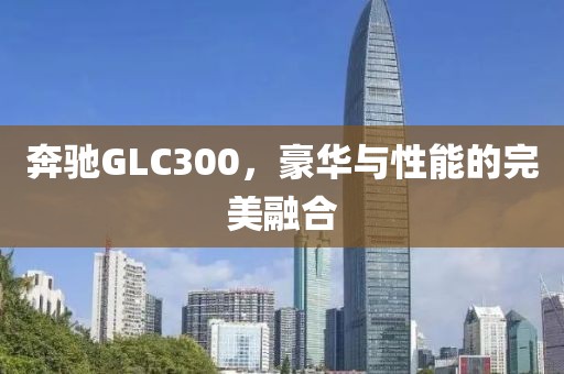 奔驰GLC300，豪华与性能的完美融合