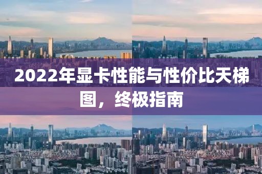 2022年显卡性能与性价比天梯图，终极指南
