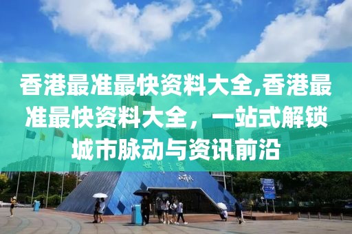 香港最准最快资料大全,香港最准最快资料大全，一站式解锁城市脉动与资讯前沿