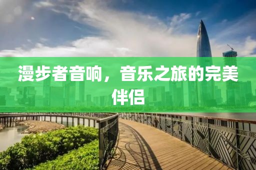 漫步者音响，音乐之旅的完美伴侣
