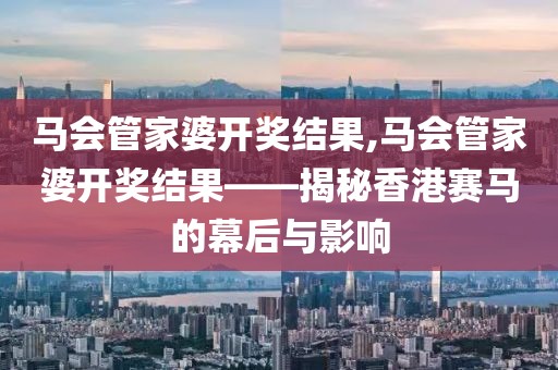 马会管家婆开奖结果,马会管家婆开奖结果——揭秘香港赛马的幕后与影响