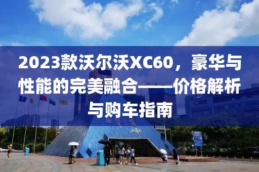 2023款沃尔沃XC60，豪华与性能的完美融合——价格解析与购车指南
