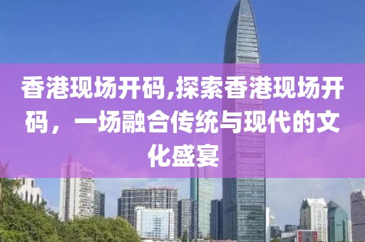 香港现场开码,探索香港现场开码，一场融合传统与现代的文化盛宴