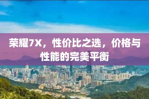 荣耀7X，性价比之选，价格与性能的完美平衡