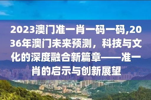2023澳门准一肖一码一码,2036年澳门未来预测，科技与文化的深度融合新篇章——准一肖的启示与创新展望