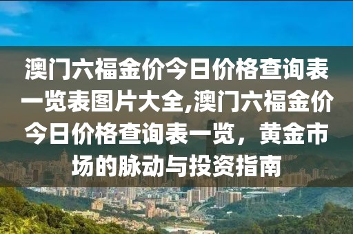 澳门六福金价今日价格查询表一览表图片大全,澳门六福金价今日价格查询表一览，黄金市场的脉动与投资指南