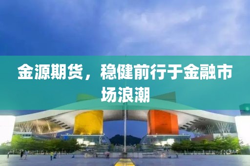 金源期货，稳健前行于金融市场浪潮