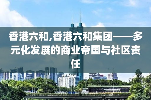 香港六和,香港六和集团——多元化发展的商业帝国与社区责任