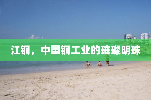 江铜，中国铜工业的璀璨明珠