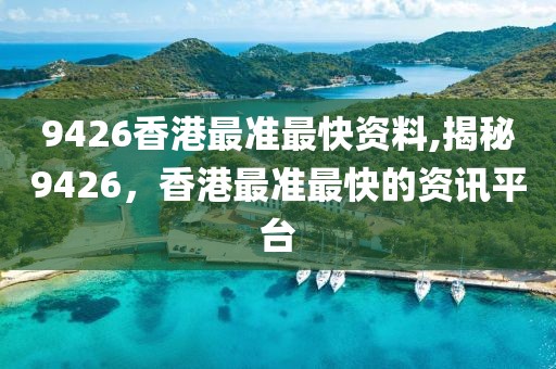 9426香港最准最快资料,揭秘9426，香港最准最快的资讯平台