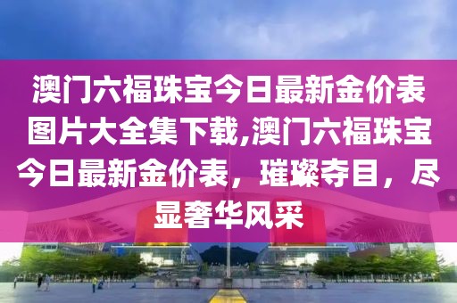澳门六福珠宝今日最新金价表图片大全集下载,澳门六福珠宝今日最新金价表，璀璨夺目，尽显奢华风采