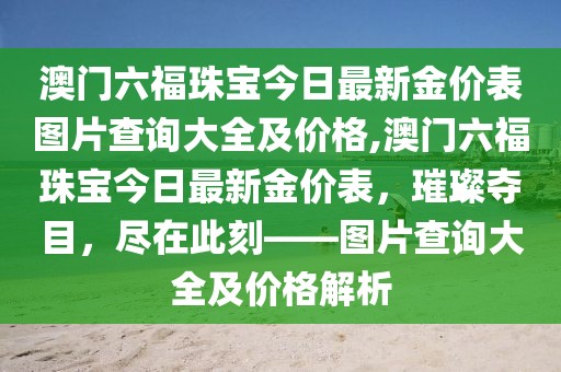 澳门六福珠宝今日最新金价表图片查询大全及价格,澳门六福珠宝今日最新金价表，璀璨夺目，尽在此刻——图片查询大全及价格解析