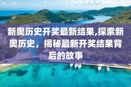 新奥历史开奖最新结果,探索新奥历史，揭秘最新开奖结果背后的故事