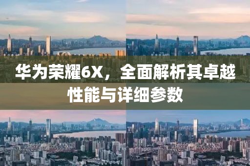 华为荣耀6X，全面解析其卓越性能与详细参数