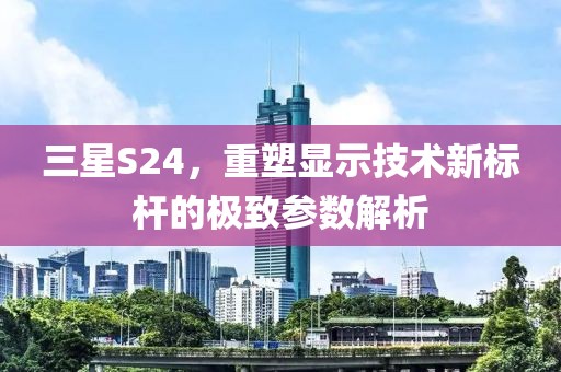 三星S24，重塑显示技术新标杆的极致参数解析