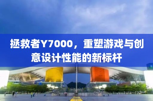 拯救者Y7000，重塑游戏与创意设计性能的新标杆