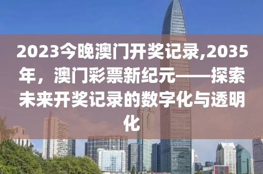 2023今晚澳门开奖记录,2035年，澳门彩票新纪元——探索未来开奖记录的数字化与透明化