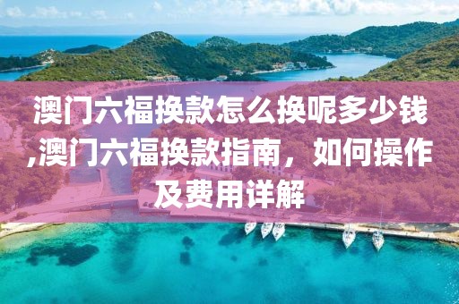 澳门六福换款怎么换呢多少钱,澳门六福换款指南，如何操作及费用详解