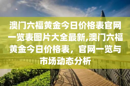 澳门六福黄金今日价格表官网一览表图片大全最新,澳门六福黄金今日价格表，官网一览与市场动态分析