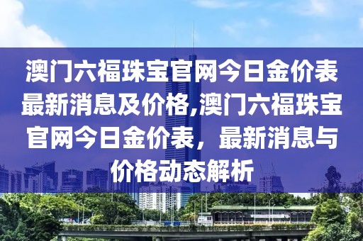 澳门六福珠宝官网今日金价表最新消息及价格,澳门六福珠宝官网今日金价表，最新消息与价格动态解析