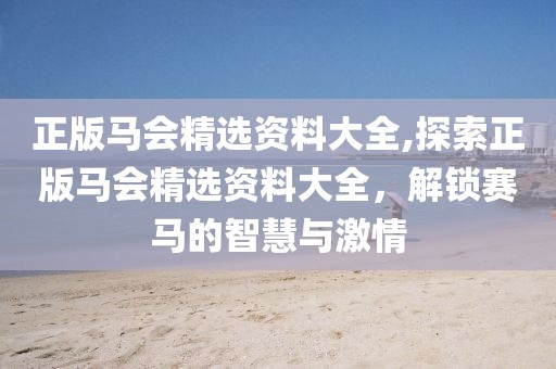 正版马会精选资料大全,探索正版马会精选资料大全，解锁赛马的智慧与激情