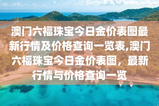 澳门六福珠宝今日金价表图最新行情及价格查询一览表,澳门六福珠宝今日金价表图，最新行情与价格查询一览