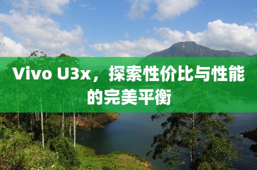 Vivo U3x，探索性价比与性能的完美平衡
