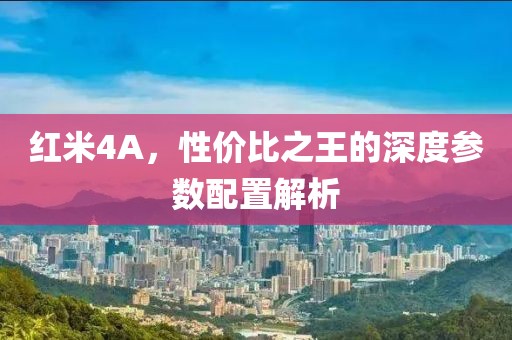 红米4A，性价比之王的深度参数配置解析