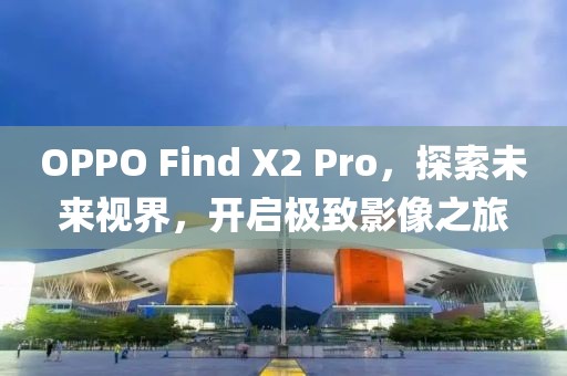 OPPO Find X2 Pro，探索未来视界，开启极致影像之旅
