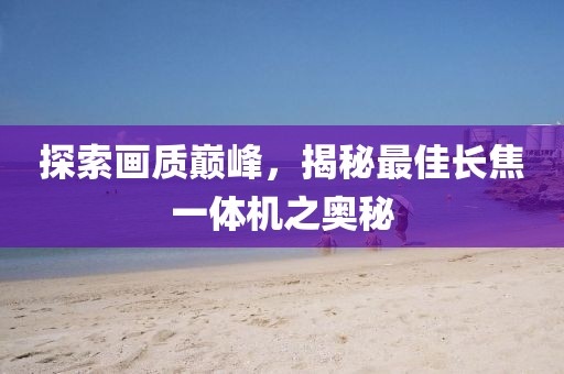 探索画质巅峰，揭秘最佳长焦一体机之奥秘