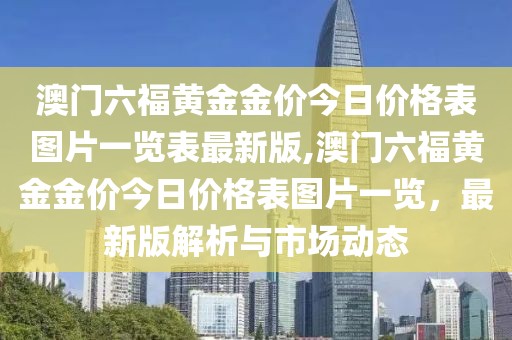 澳门六福黄金金价今日价格表图片一览表最新版,澳门六福黄金金价今日价格表图片一览，最新版解析与市场动态