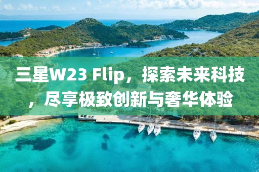 三星W23 Flip，探索未来科技，尽享极致创新与奢华体验
