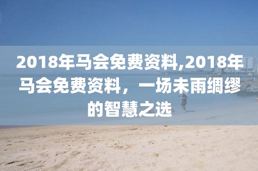 2018年马会免费资料,2018年马会免费资料，一场未雨绸缪的智慧之选