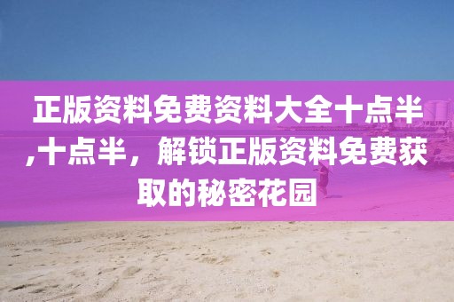 正版资料免费资料大全十点半,十点半，解锁正版资料免费获取的秘密花园