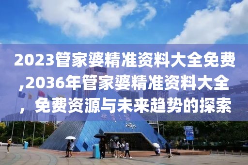 2023管家婆精准资料大全免费,2036年管家婆精准资料大全，免费资源与未来趋势的探索