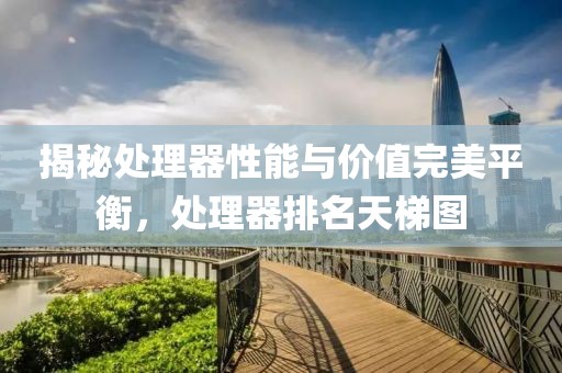 揭秘处理器性能与价值完美平衡，处理器排名天梯图