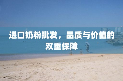 进口奶粉批发，品质与价值的双重保障