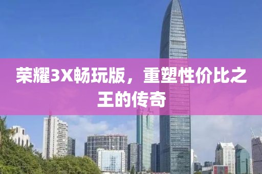 荣耀3X畅玩版，重塑性价比之王的传奇