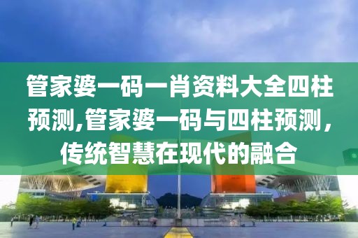 管家婆一码一肖资料大全四柱预测,管家婆一码与四柱预测，传统智慧在现代的融合