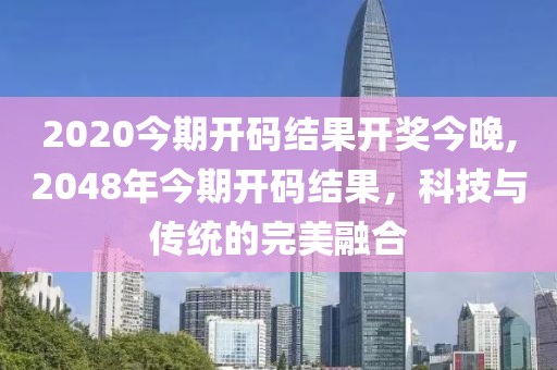 2020今期开码结果开奖今晚,2048年今期开码结果，科技与传统的完美融合