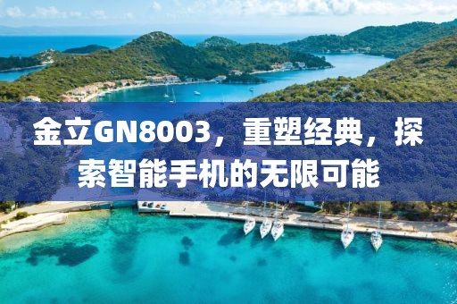 金立GN8003，重塑经典，探索智能手机的无限可能