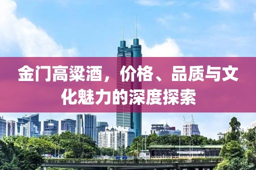 金门高粱酒，价格、品质与文化魅力的深度探索