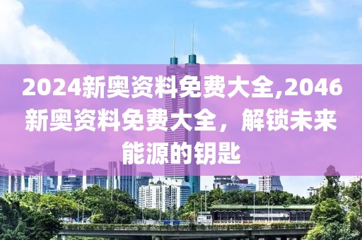 2024新奥资料免费大全,2046新奥资料免费大全，解锁未来能源的钥匙