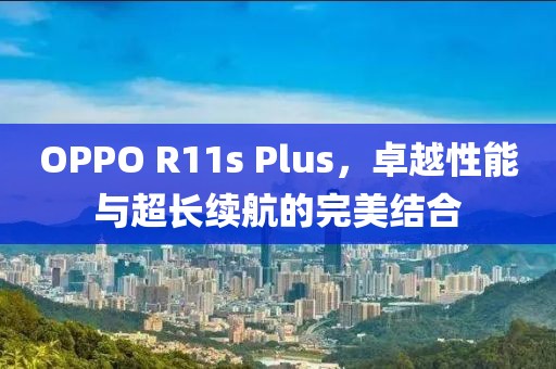 OPPO R11s Plus，卓越性能与超长续航的完美结合