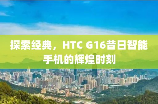 探索经典，HTC G16昔日智能手机的辉煌时刻