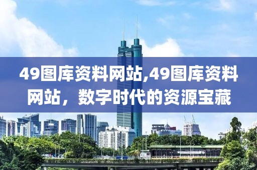 49图库资料网站,49图库资料网站，数字时代的资源宝藏