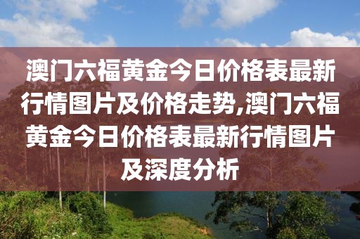澳门六福黄金今日价格表最新行情图片及价格走势,澳门六福黄金今日价格表最新行情图片及深度分析