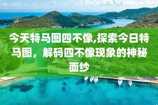 今天特马图四不像,探索今日特马图，解码四不像现象的神秘面纱
