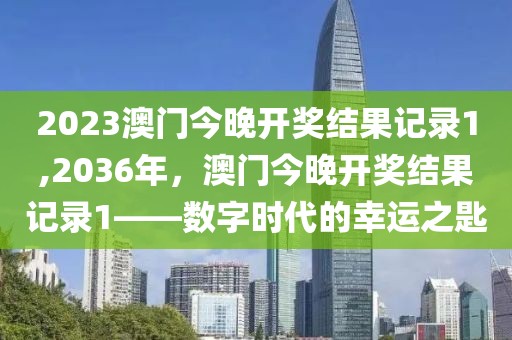 2023澳门今晚开奖结果记录1,2036年，澳门今晚开奖结果记录1——数字时代的幸运之匙