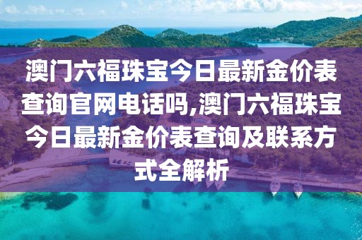澳门六福珠宝今日最新金价表查询官网电话吗,澳门六福珠宝今日最新金价表查询及联系方式全解析